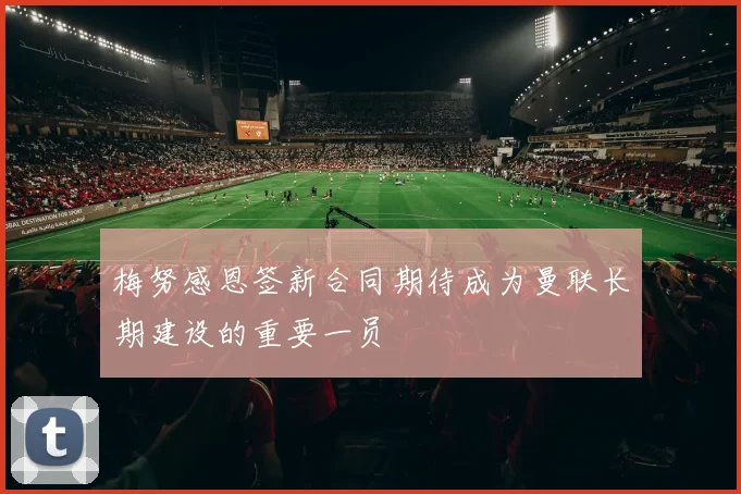 梅努感恩签新合同期待成为曼联长期建设的重要一员