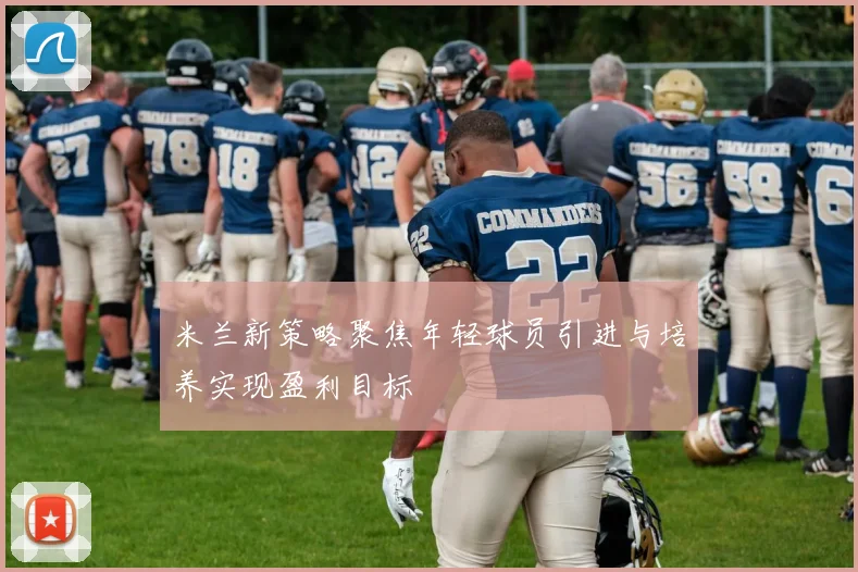 米兰新策略聚焦年轻球员引进与培养实现盈利目标