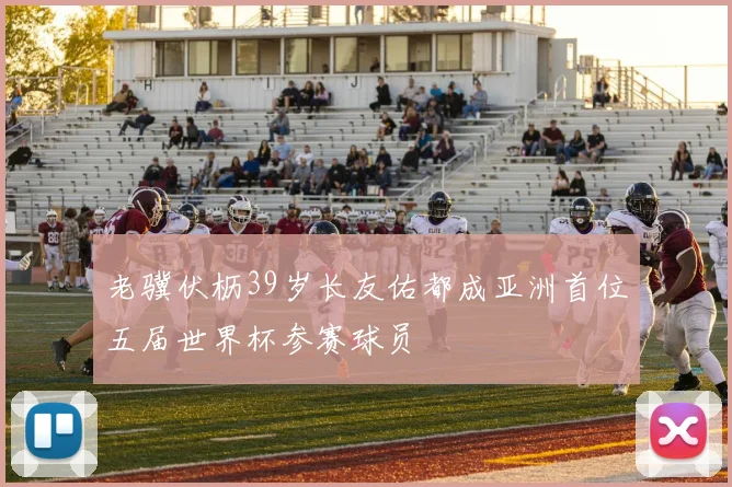 老骥伏枥39岁长友佑都成亚洲首位五届世界杯参赛球员