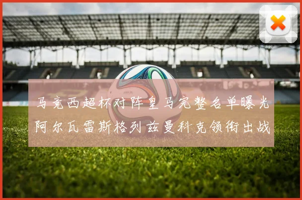 马竞西超杯对阵皇马完整名单曝光阿尔瓦雷斯格列兹曼科克领衔出战