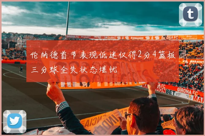 伦纳德首节表现低迷仅得2分4篮板三分球全失状态堪忧