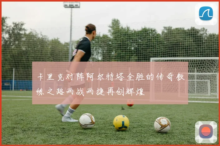 卡里克对阵阿尔特塔全胜的传奇教练之路两战两捷再创辉煌