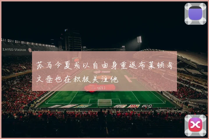 苏马今夏或以自由身重返布莱顿考文垂也在积极关注他
