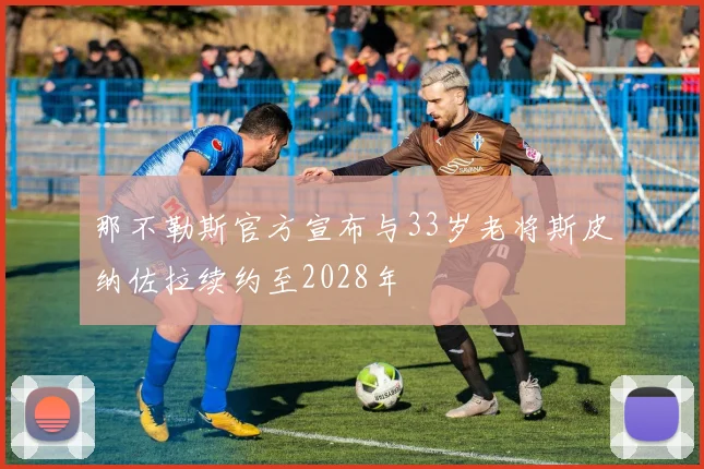 那不勒斯官方宣布与33岁老将斯皮纳佐拉续约至2028年