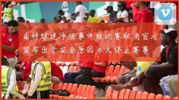 南特球迷冲场事件致比赛取消官方宣布出于安全原因永久停止赛事