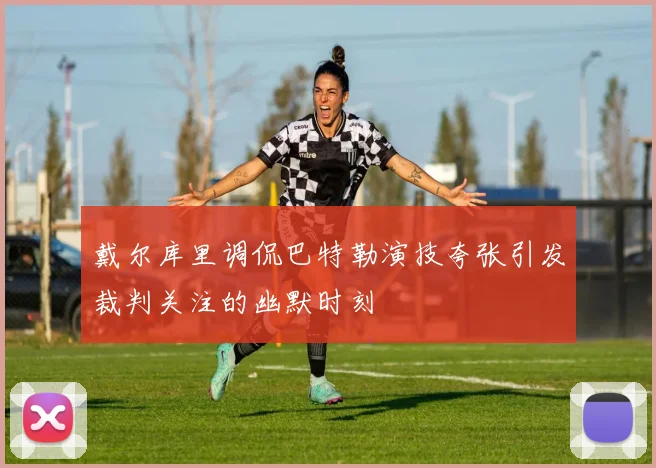 戴尔库里调侃巴特勒演技夸张引发裁判关注的幽默时刻