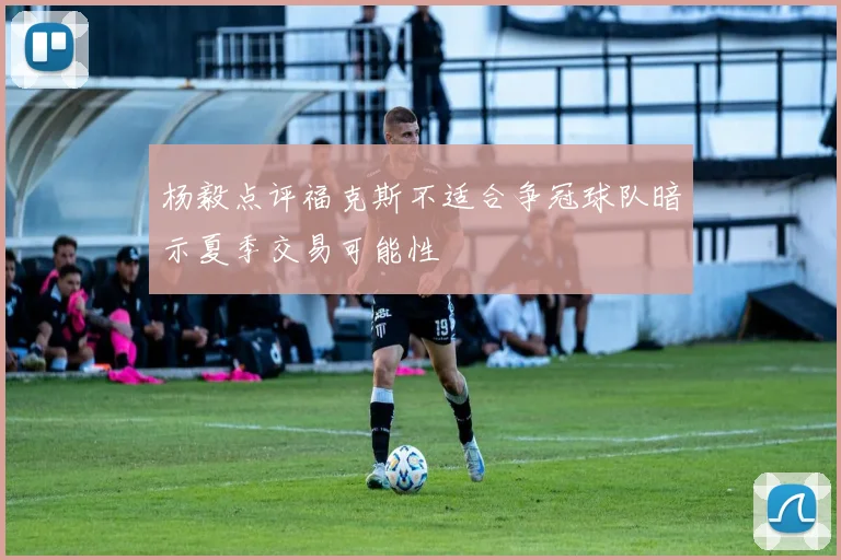 杨毅点评福克斯不适合争冠球队暗示夏季交易可能性