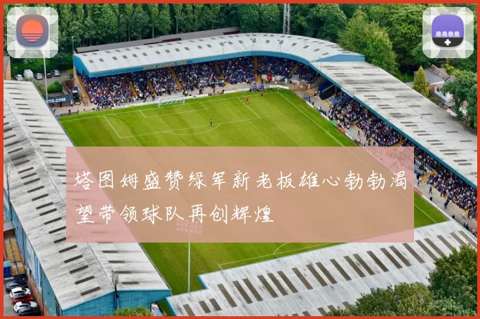 塔图姆盛赞绿军新老板雄心勃勃渴望带领球队再创辉煌