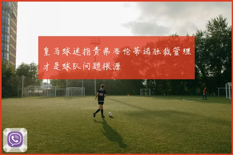 皇马球迷指责弗洛伦蒂诺独裁管理才是球队问题根源