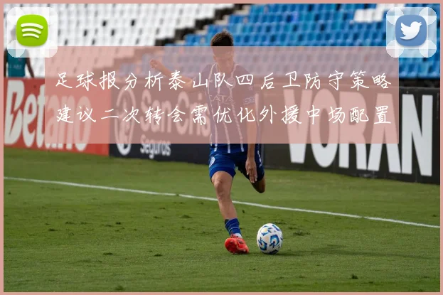 足球报分析泰山队四后卫防守策略建议二次转会需优化外援中场配置