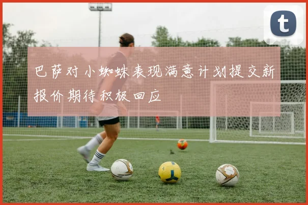 巴萨对小蜘蛛表现满意计划提交新报价期待积极回应