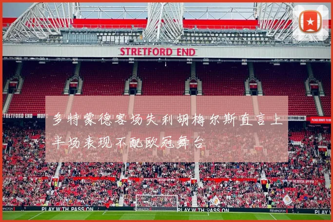 多特蒙德客场失利胡梅尔斯直言上半场表现不配欧冠舞台