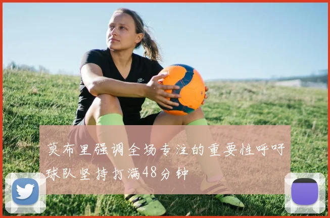 莫布里强调全场专注的重要性呼吁球队坚持打满48分钟