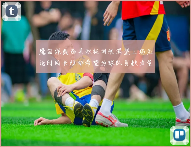 魔笛佩戴面具积极训练渴望上场无论时间长短都希望为球队贡献力量