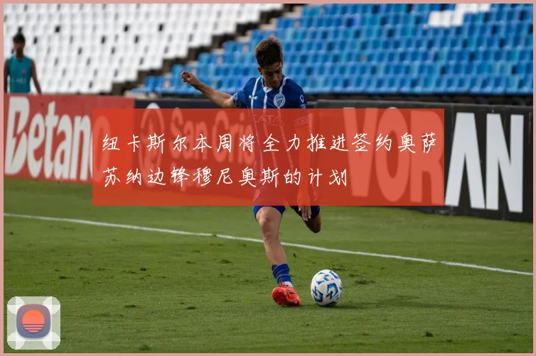 纽卡斯尔本周将全力推进签约奥萨苏纳边锋穆尼奥斯的计划