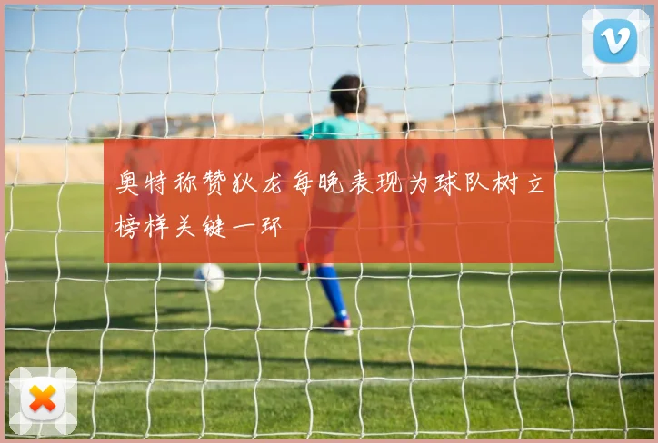奥特称赞狄龙每晚表现为球队树立榜样关键一环