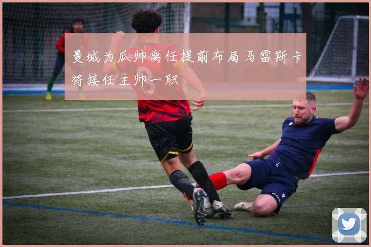曼城为瓜帅离任提前布局马雷斯卡将接任主帅一职