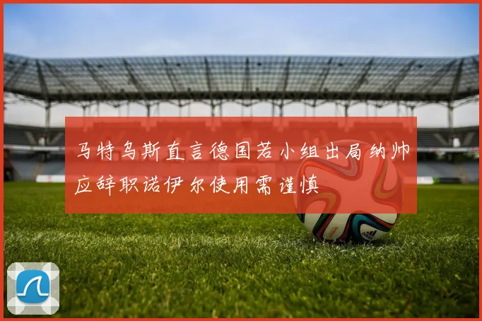 马特乌斯直言德国若小组出局纳帅应辞职诺伊尔使用需谨慎