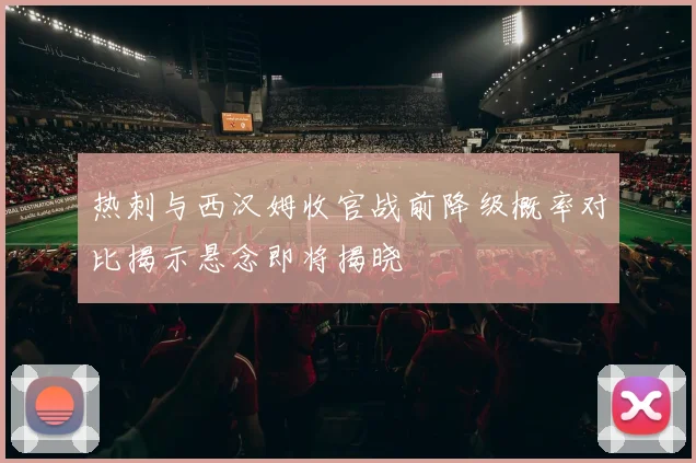 热刺与西汉姆收官战前降级概率对比揭示悬念即将揭晓