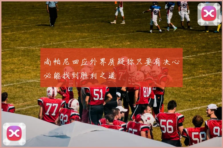 尚帕尼回应外界质疑称只要有决心必能找到胜利之道