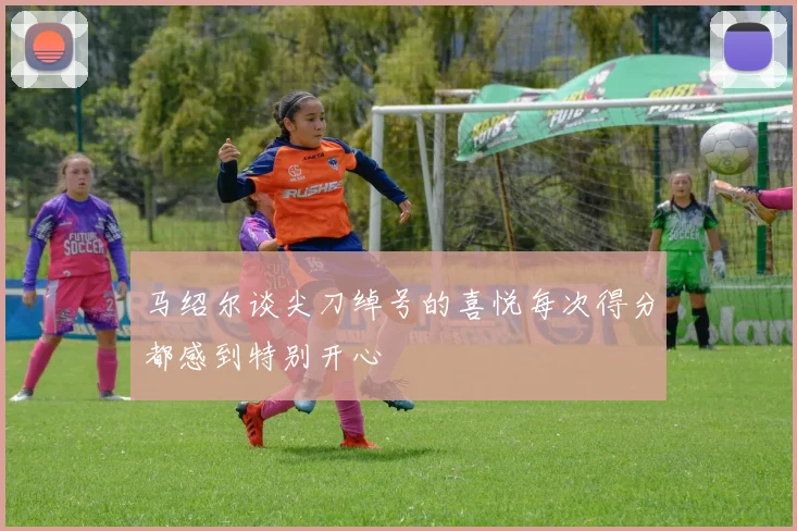 马绍尔谈尖刀绰号的喜悦每次得分都感到特别开心