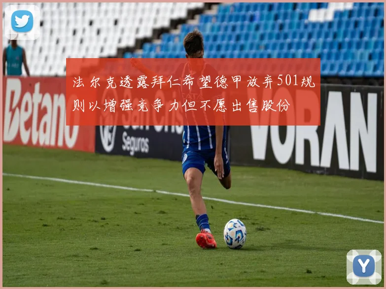 法尔克透露拜仁希望德甲放弃501规则以增强竞争力但不愿出售股份