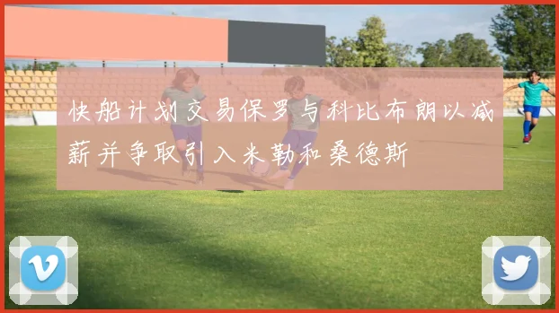快船计划交易保罗与科比布朗以减薪并争取引入米勒和桑德斯