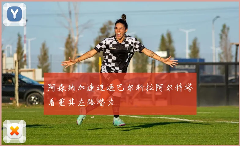 阿森纳加速追逐巴尔科拉阿尔特塔看重其左路潜力