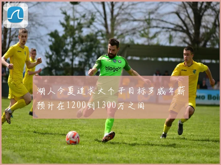 湖人今夏追求大个子目标罗威年薪预计在1200到1300万之间