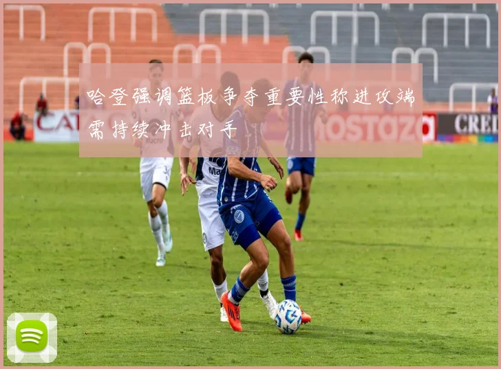 哈登强调篮板争夺重要性称进攻端需持续冲击对手