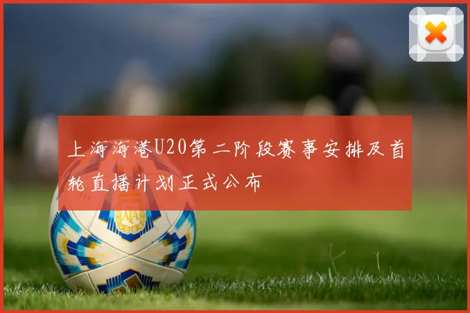上海海港U20第二阶段赛事安排及首轮直播计划正式公布