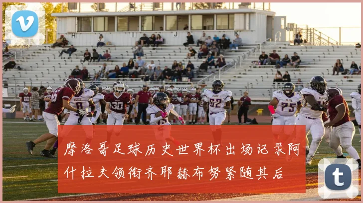 摩洛哥足球历史世界杯出场记录阿什拉夫领衔齐耶赫布努紧随其后