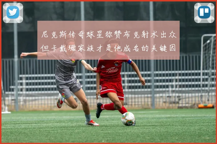 尼克斯传奇球星称赞布克射术出众但卡戴珊家族才是他成名的关键因素