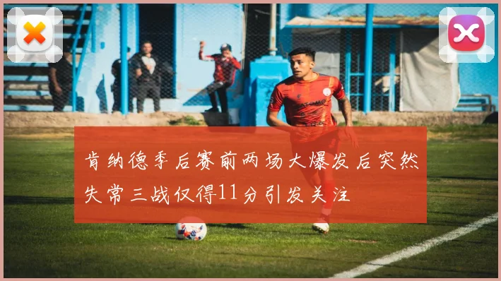 肯纳德季后赛前两场大爆发后突然失常三战仅得11分引发关注