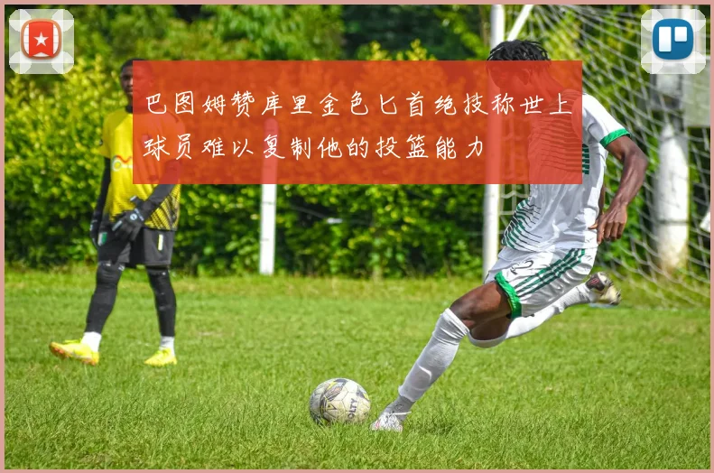 巴图姆赞库里金色匕首绝技称世上球员难以复制他的投篮能力