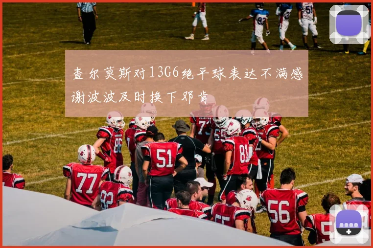 查尔莫斯对13G6绝平球表达不满感谢波波及时换下邓肯