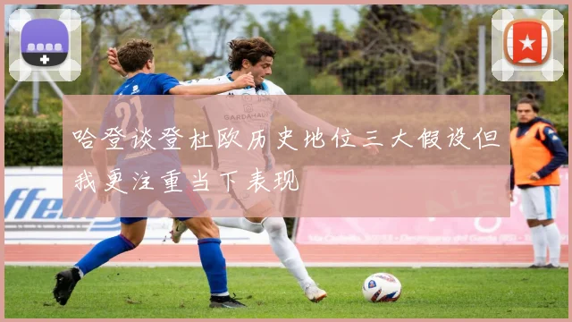 哈登谈登杜欧历史地位三大假设但我更注重当下表现