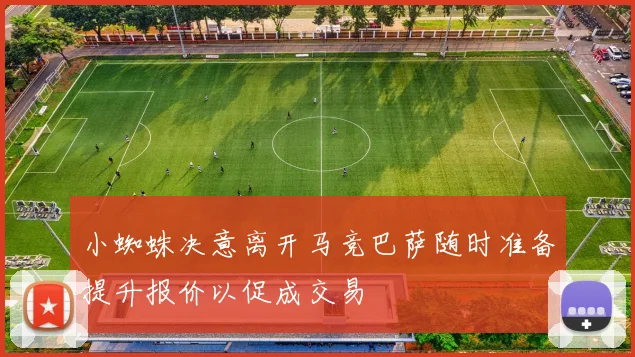 小蜘蛛决意离开马竞巴萨随时准备提升报价以促成交易