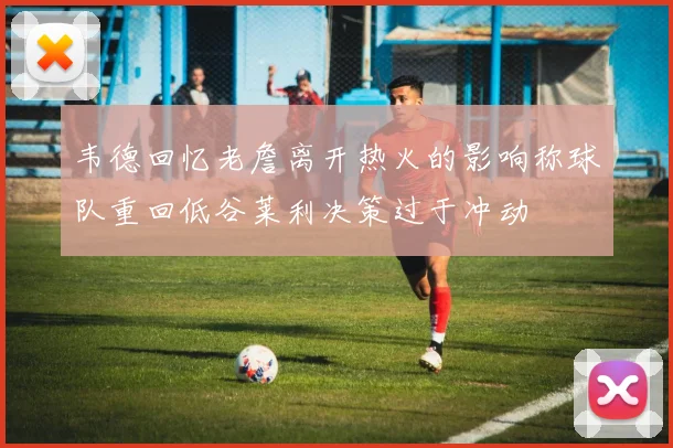 韦德回忆老詹离开热火的影响称球队重回低谷莱利决策过于冲动