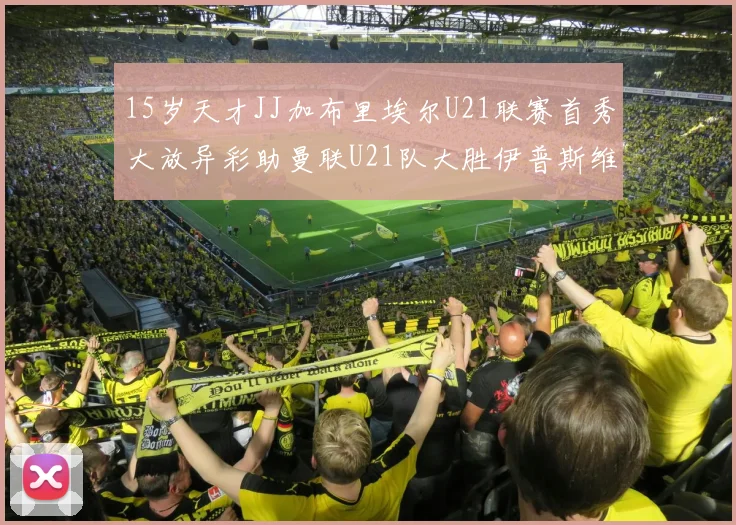 15岁天才JJ加布里埃尔U21联赛首秀大放异彩助曼联U21队大胜伊普斯维奇