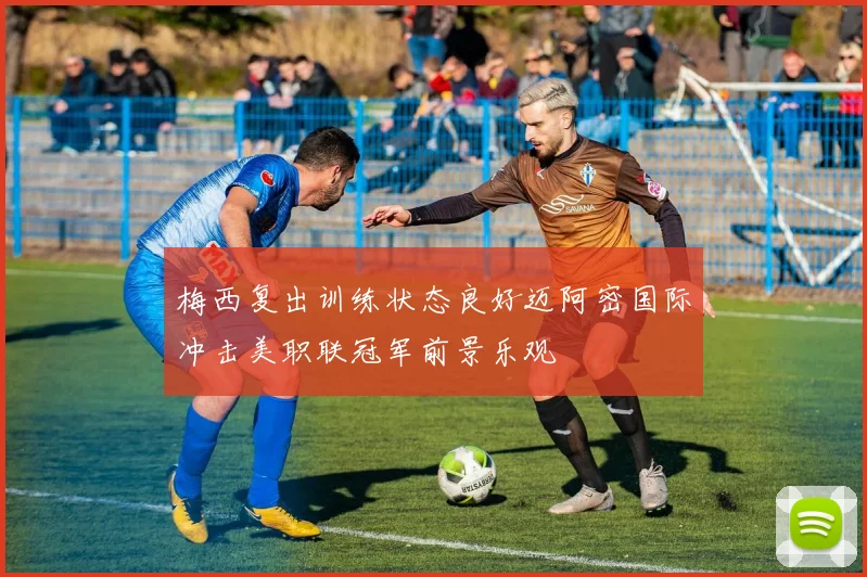 梅西复出训练状态良好迈阿密国际冲击美职联冠军前景乐观
